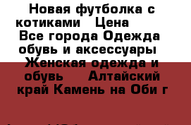 Новая футболка с котиками › Цена ­ 500 - Все города Одежда, обувь и аксессуары » Женская одежда и обувь   . Алтайский край,Камень-на-Оби г.